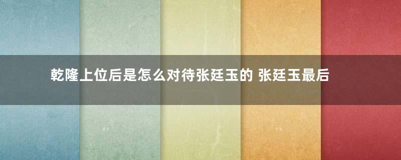 乾隆上位后是怎么对待张廷玉的 张廷玉最后是怎么死的